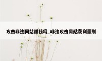 攻击非法网站赚钱吗_非法攻击网站获利量刑