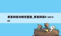 黑客网络攻略完整版_黑客网络X-server