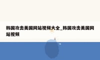 韩国攻击美国网站视频大全_韩国攻击美国网站视频