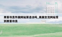 黑客攻击外国网站算违法吗_美国主流网站受到黑客攻击