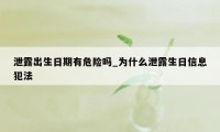 泄露出生日期有危险吗_为什么泄露生日信息犯法