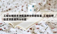 工程伦理信息泄露案例分析题答案_工程伦理信息泄露案例分析题