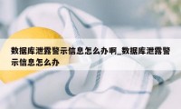 数据库泄露警示信息怎么办啊_数据库泄露警示信息怎么办