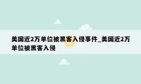 美国近2万单位被黑客入侵事件_美国近2万单位被黑客入侵