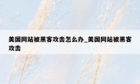 美国网站被黑客攻击怎么办_美国网站被黑客攻击