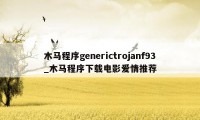 木马程序generictrojanf93_木马程序下载电影爱情推荐