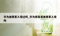 华为被黑客入侵过吗_华为很容易被黑客入侵吗