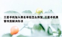 三星手机加入黑名单后怎么恢复_三星手机黑客攻击解决办法