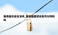 服务器攻击犯法吗_服务器遭到攻击可以判刑吗