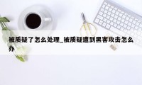 被质疑了怎么处理_被质疑遭到黑客攻击怎么办