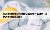 信息泄露被贷款可以找公安局要什么证明_信息泄露被贷是3000