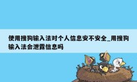 使用搜狗输入法对个人信息安不安全_用搜狗输入法会泄露信息吗