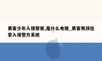 黑客少年入侵警察,是什么电视_黑客男孩在家入侵警方系统