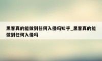 黑客真的能做到任何入侵吗知乎_黑客真的能做到任何入侵吗