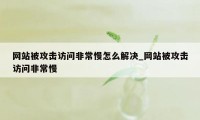 网站被攻击访问非常慢怎么解决_网站被攻击访问非常慢