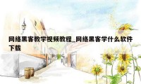 网络黑客教学视频教程_网络黑客学什么软件下载