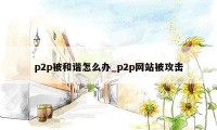 p2p被和谐怎么办_p2p网站被攻击