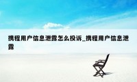 携程用户信息泄露怎么投诉_携程用户信息泄露