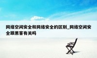 网络空间安全和网络安全的区别_网络空间安全跟黑客有关吗