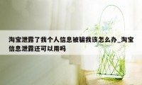 淘宝泄露了我个人信息被骗我该怎么办_淘宝信息泄露还可以用吗