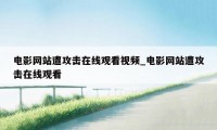 电影网站遭攻击在线观看视频_电影网站遭攻击在线观看