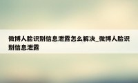 微博人脸识别信息泄露怎么解决_微博人脸识别信息泄露