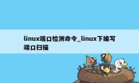 linux端口检测命令_linux下编写端口扫描