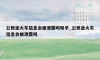 公民坐火车信息会被泄露吗知乎_公民坐火车信息会被泄露吗