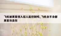 飞机被黑客侵入后人能控制吗_飞机会不会都黑客攻击你