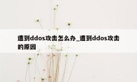 遭到ddos攻击怎么办_遭到ddos攻击的原因