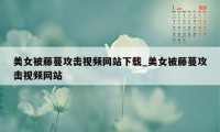 美女被藤蔓攻击视频网站下载_美女被藤蔓攻击视频网站