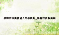 黑客会攻击普通人的手机吗_黑客攻击服务端