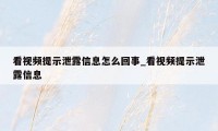 看视频提示泄露信息怎么回事_看视频提示泄露信息