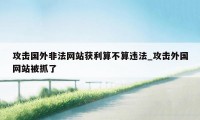 攻击国外非法网站获利算不算违法_攻击外国网站被抓了