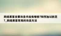 网络黑客主要攻击手段有哪些?如何加以防范?_网络黑客常用的攻击方法